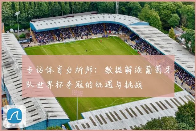 专访体育分析师：数据解读葡萄牙队世界杯夺冠的机遇与挑战
