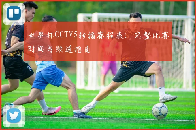 世界杯CCTV5转播赛程表：完整比赛时间与频道指南