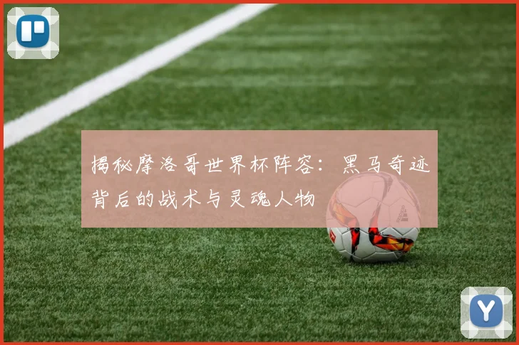 揭秘摩洛哥世界杯阵容：黑马奇迹背后的战术与灵魂人物